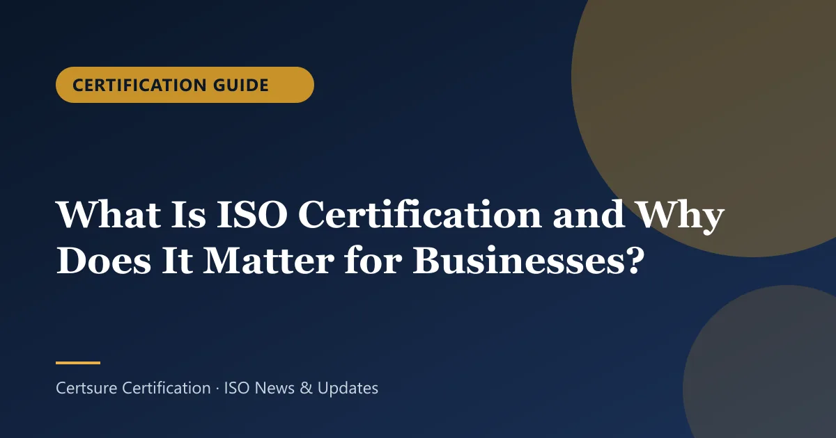 Certification Guide: What Is ISO Certification and Why Does It Matter for Businesses?